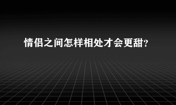 情侣之间怎样相处才会更甜?