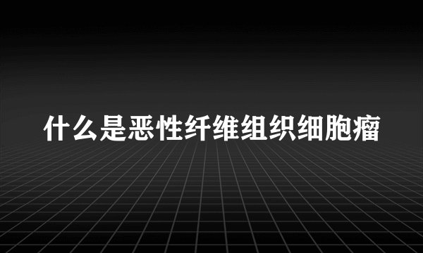 什么是恶性纤维组织细胞瘤