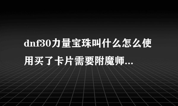 dnf30力量宝珠叫什么怎么使用买了卡片需要附魔师附魔吗？
