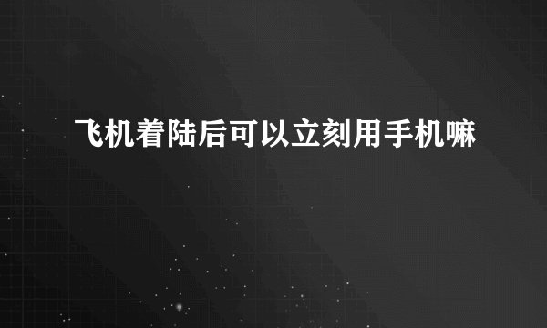 飞机着陆后可以立刻用手机嘛