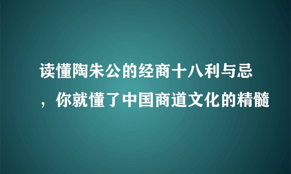 读懂陶朱公的经商十八利与忌,你就懂了中国商道文化的精髓