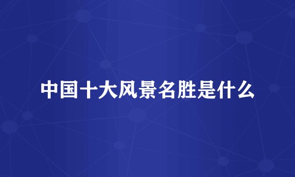 中国十大风景名胜是什么