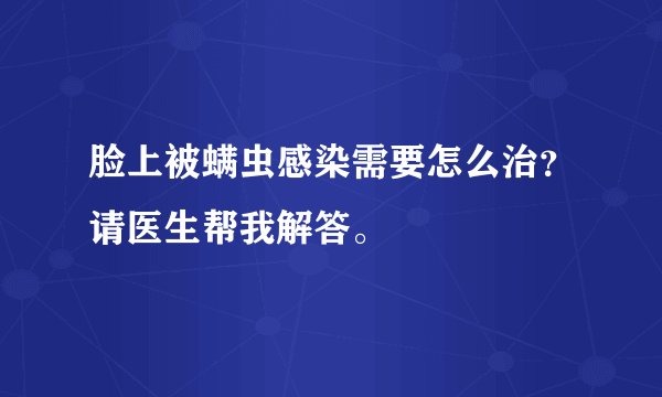 脸上被螨虫感染需要怎么治？请医生帮我解答。