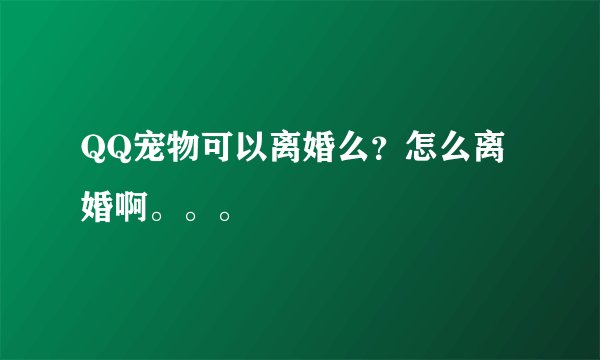 QQ宠物可以离婚么？怎么离婚啊。。。