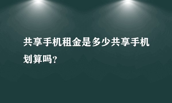 共享手机租金是多少共享手机划算吗？