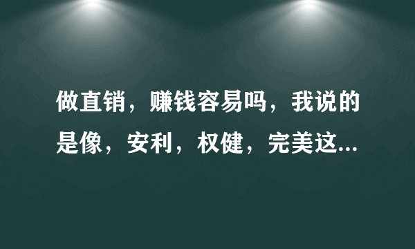 做直销，赚钱容易吗，我说的是像，安利，权健，完美这样的？？