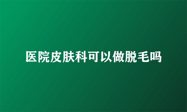 医院皮肤科可以做脱毛吗