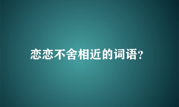 恋恋不舍相近的词语？