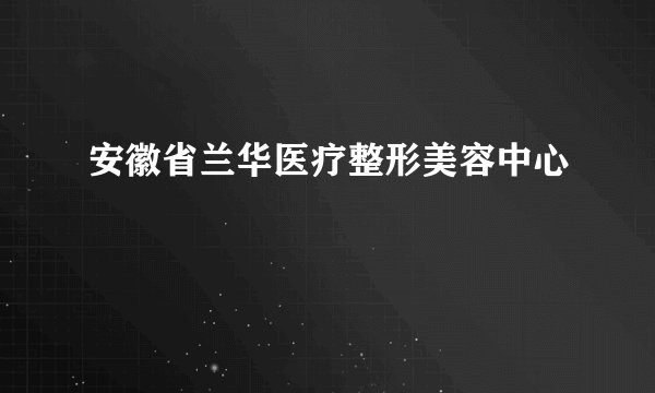 安徽省兰华医疗整形美容中心