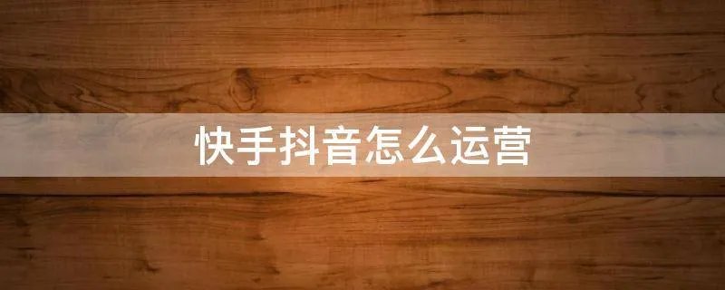 快手抖音怎么运营