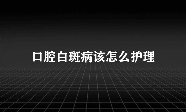口腔白斑病该怎么护理