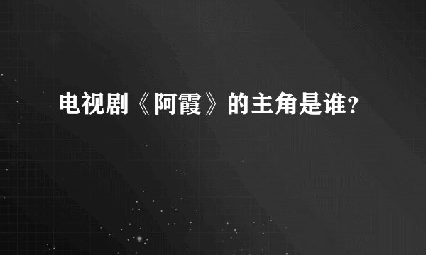 电视剧《阿霞》的主角是谁？