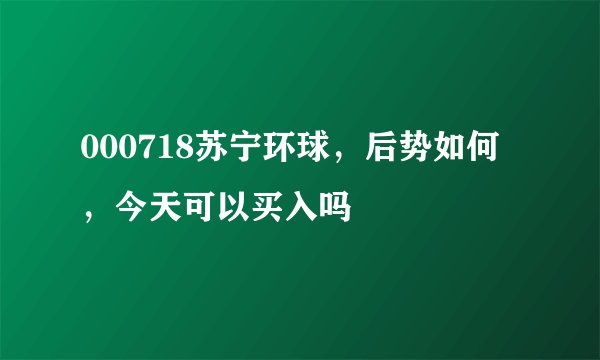 000718苏宁环球，后势如何，今天可以买入吗