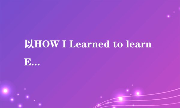 以HOW I Learned to learn English这一篇英语作文