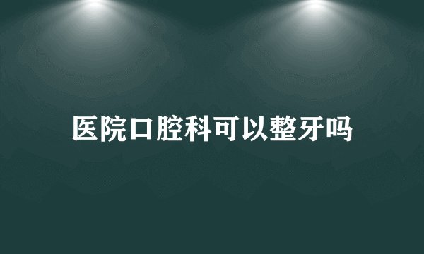 医院口腔科可以整牙吗