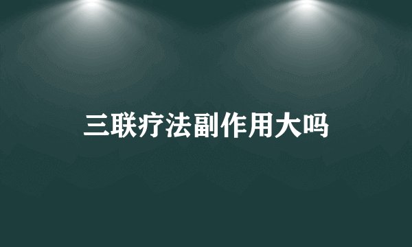 三联疗法副作用大吗