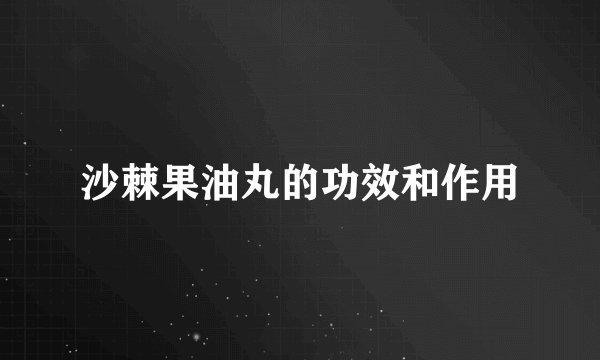 沙棘果油丸的功效和作用