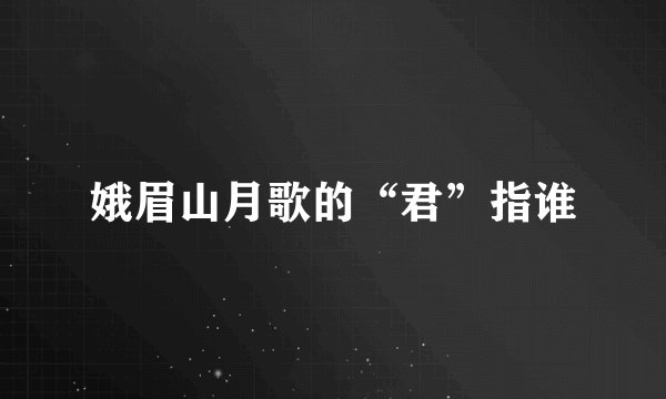 娥眉山月歌的“君”指谁