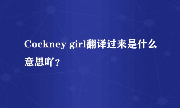 Cockney girl翻译过来是什么意思吖？
