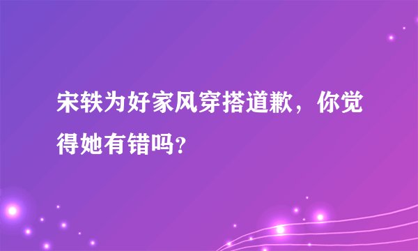 宋轶为好家风穿搭道歉，你觉得她有错吗？