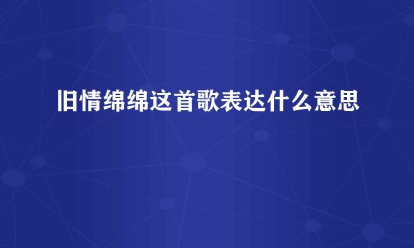 旧情绵绵这首歌表达什么意思