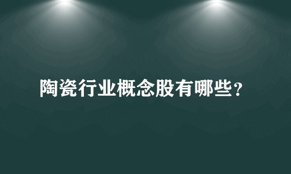陶瓷行业概念股有哪些？