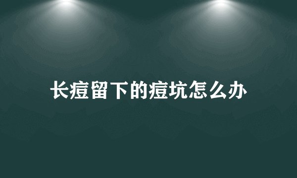 长痘留下的痘坑怎么办