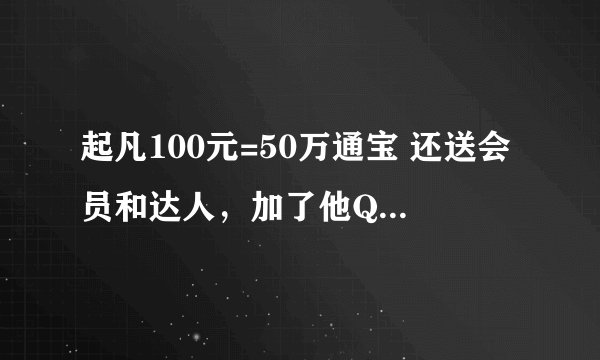 起凡100元=50万通宝 还送会员和达人,加了他QQ说的好像有点真似的