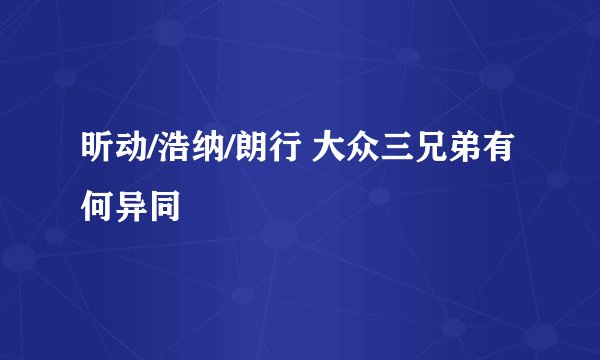 昕动/浩纳/朗行 大众三兄弟有何异同