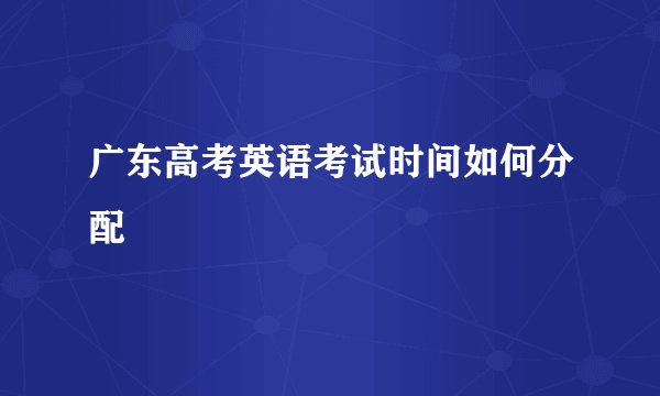 广东高考英语考试时间如何分配