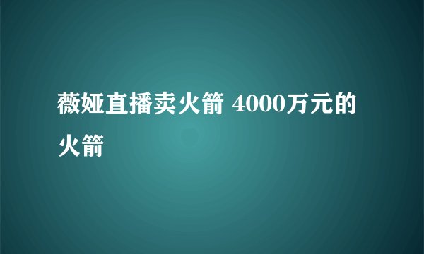 薇娅直播卖火箭 4000万元的火箭