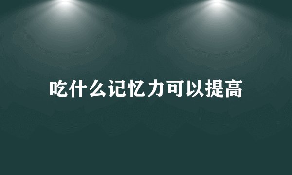 吃什么记忆力可以提高