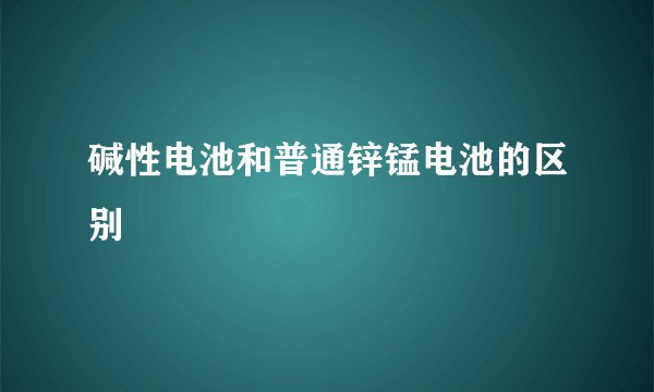 碱性电池和普通锌锰电池的区别