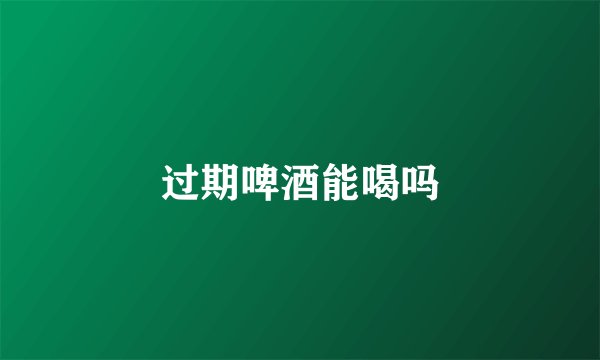 过期啤酒能喝吗