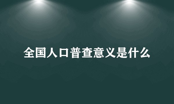 全国人口普查意义是什么