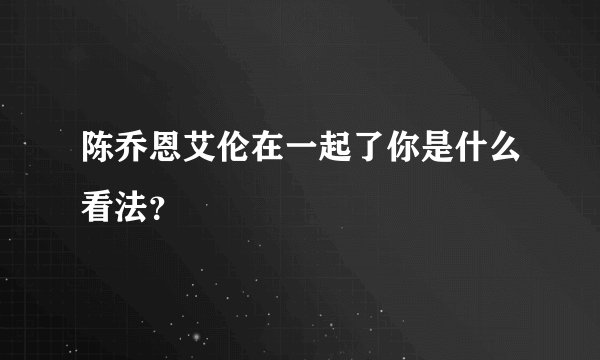 陈乔恩艾伦在一起了你是什么看法？