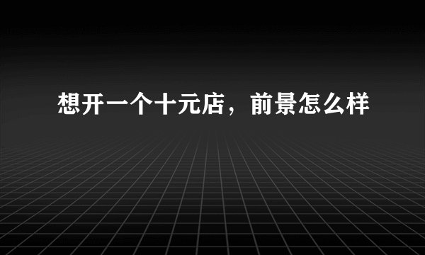 想开一个十元店,前景怎么样