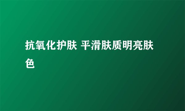 抗氧化护肤 平滑肤质明亮肤色