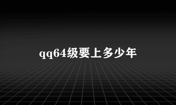 qq64级要上多少年