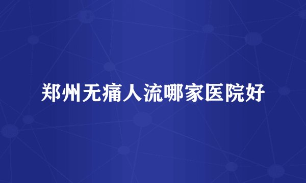 郑州无痛人流哪家医院好