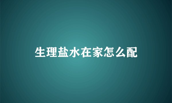 生理盐水在家怎么配