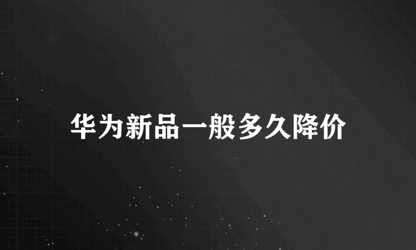 华为新品一般多久降价