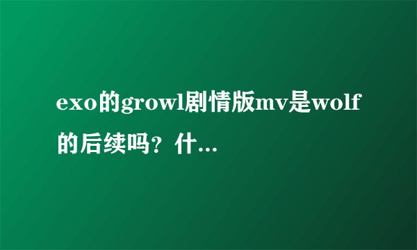 exo的growl剧情版mv是wolf的后续吗？什么时候才出呢？