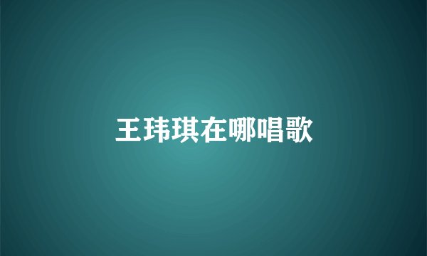 王玮琪在哪唱歌
