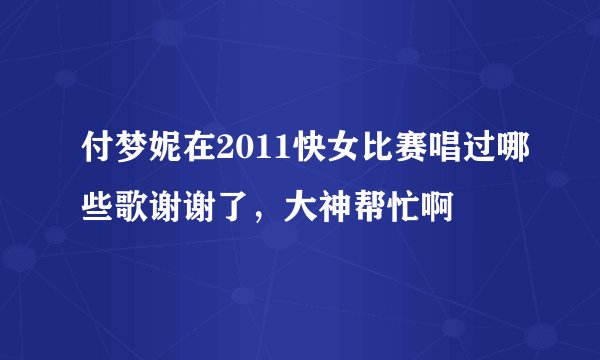 付梦妮在2011快女比赛唱过哪些歌谢谢了，大神帮忙啊