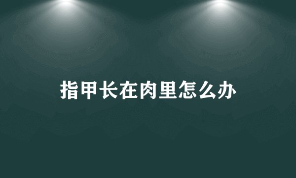 指甲长在肉里怎么办
