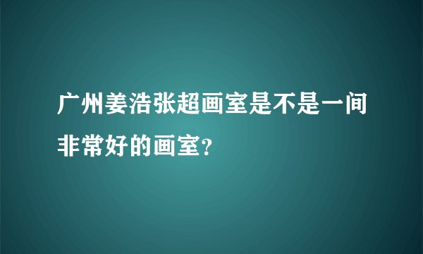 广州姜浩张超画室是不是一间非常好的画室？