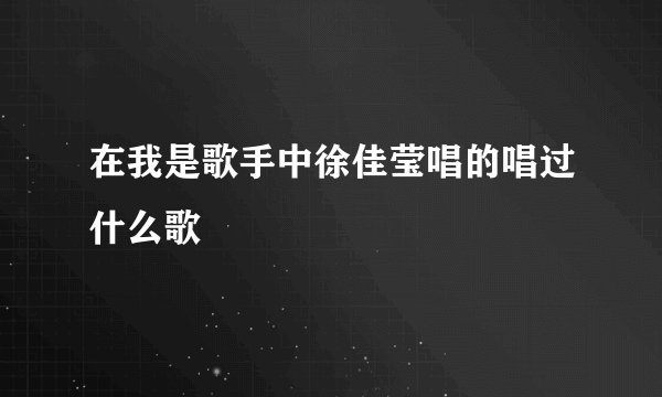 在我是歌手中徐佳莹唱的唱过什么歌