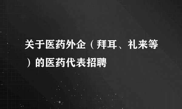 关于医药外企（拜耳、礼来等）的医药代表招聘