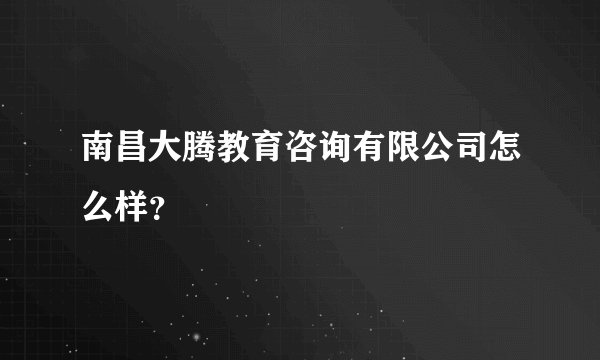 南昌大腾教育咨询有限公司怎么样？